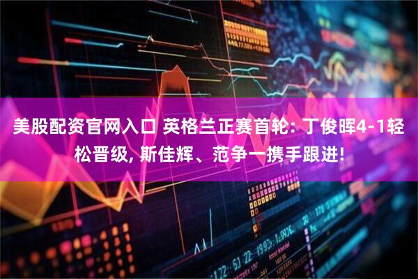 美股配资官网入口 英格兰正赛首轮: 丁俊晖4-1轻松晋级, 斯佳辉、范争一携手跟进!