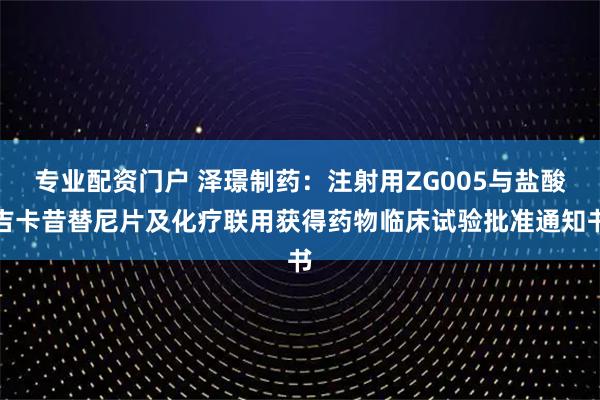 专业配资门户 泽璟制药：注射用ZG005与盐酸吉卡昔替尼片及化疗联用获得药物临床试验批准通知书