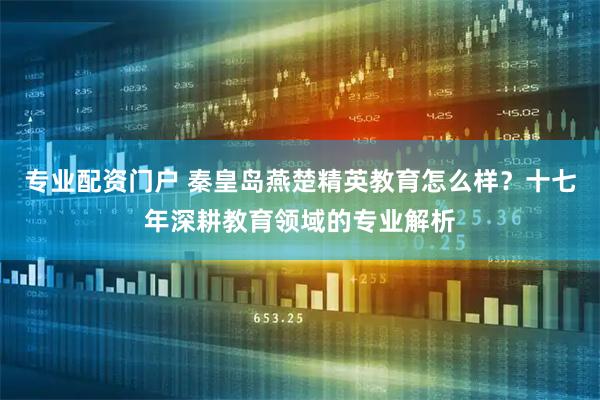 专业配资门户 秦皇岛燕楚精英教育怎么样？十七年深耕教育领域的专业解析