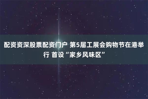 配资资深股票配资门户 第5届工展会购物节在港举行 首设“家乡风味区”