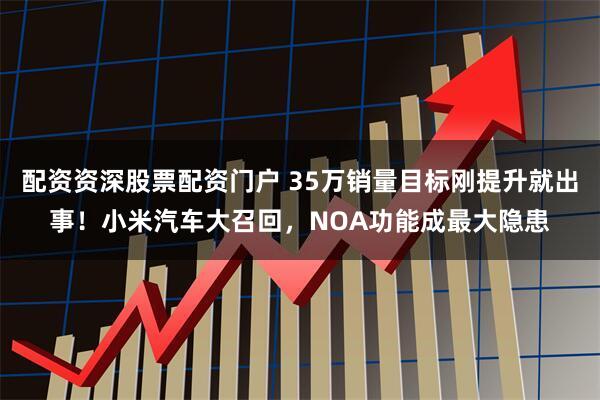 配资资深股票配资门户 35万销量目标刚提升就出事！小米汽车大召回，NOA功能成最大隐患