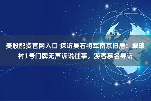 美股配资官网入口 探访吴石将军南京旧居：翠琅村1号门牌无声诉说往事，游客慕名寻访