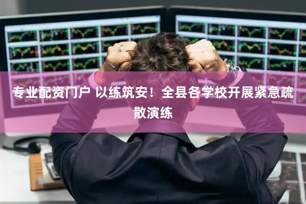 专业配资门户 以练筑安！全县各学校开展紧急疏散演练