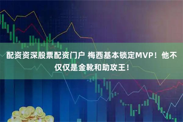 配资资深股票配资门户 梅西基本锁定MVP！他不仅仅是金靴和助攻王！