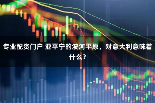 专业配资门户 亚平宁的波河平原，对意大利意味着什么？