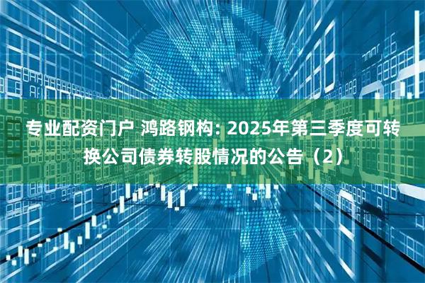 专业配资门户 鸿路钢构: 2025年第三季度可转换公司债券转股情况的公告（2）