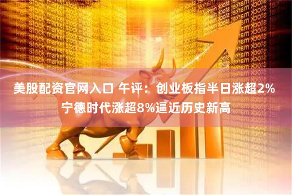 美股配资官网入口 午评：创业板指半日涨超2% 宁德时代涨超8%逼近历史新高