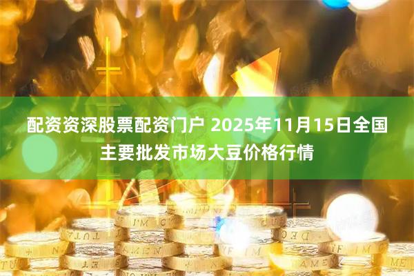 配资资深股票配资门户 2025年11月15日全国主要批发市场大豆价格行情