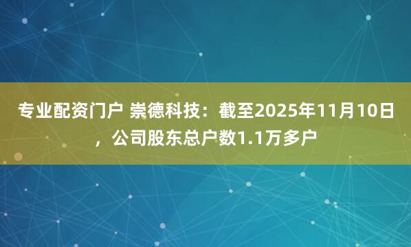 专业配资门户 崇德科技：截至2025年11月10日，公司股东总户数1.1万多户