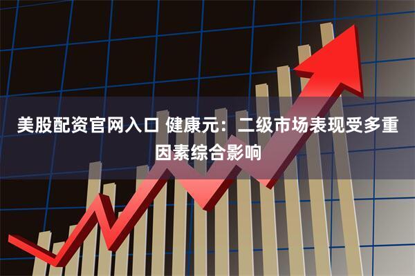 美股配资官网入口 健康元：二级市场表现受多重因素综合影响