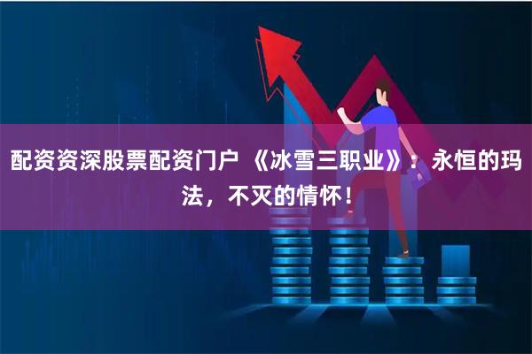 配资资深股票配资门户 《冰雪三职业》：永恒的玛法，不灭的情怀！