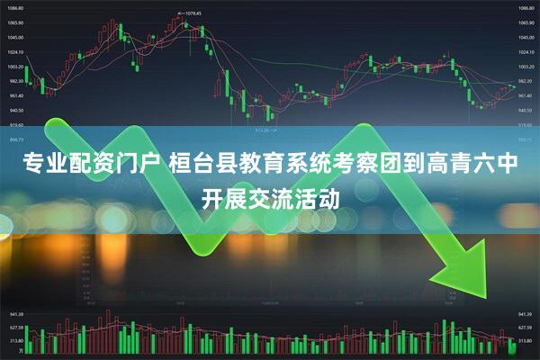 专业配资门户 桓台县教育系统考察团到高青六中开展交流活动