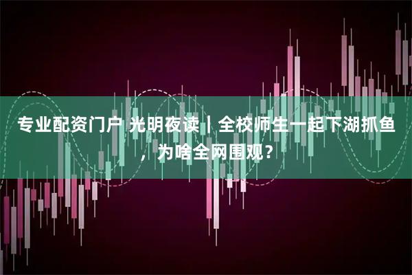 专业配资门户 光明夜读｜全校师生一起下湖抓鱼，为啥全网围观？