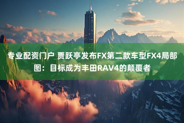 专业配资门户 贾跃亭发布FX第二款车型FX4局部图：目标成为丰田RAV4的颠覆者