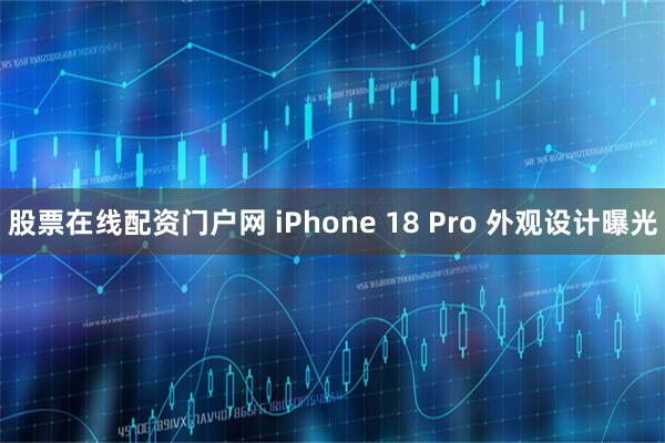 股票在线配资门户网 iPhone 18 Pro 外观设计曝光