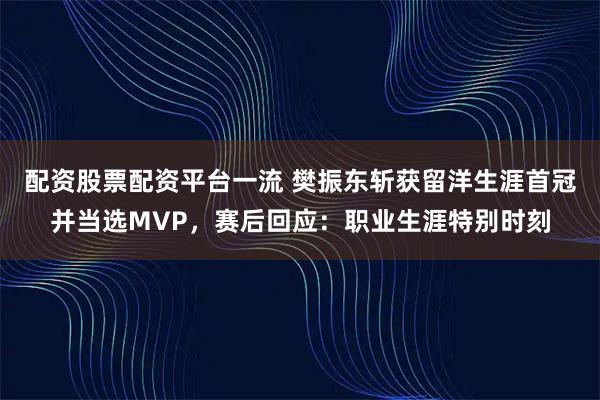 配资股票配资平台一流 樊振东斩获留洋生涯首冠并当选MVP，赛后回应：职业生涯特别时刻