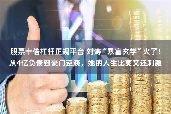 股票十倍杠杆正规平台 刘涛“暴富玄学”火了！从4亿负债到豪门逆袭，她的人生比爽文还刺激