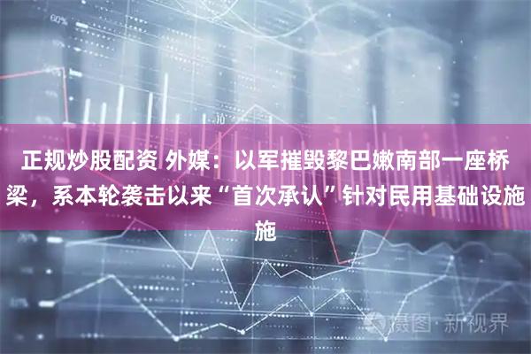 正规炒股配资 外媒：以军摧毁黎巴嫩南部一座桥梁，系本轮袭击以来“首次承认”针对民用基础设施