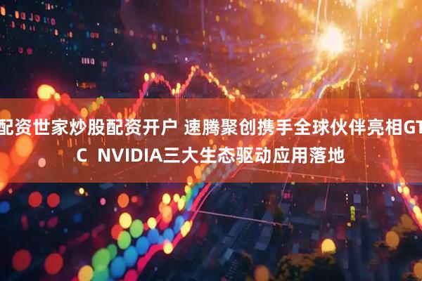 配资世家炒股配资开户 速腾聚创携手全球伙伴亮相GTC  NVIDIA三大生态驱动应用落地