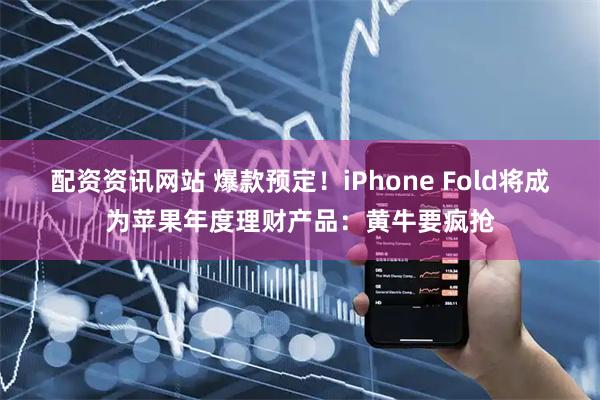 配资资讯网站 爆款预定！iPhone Fold将成为苹果年度理财产品：黄牛要疯抢