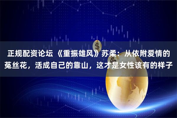 正规配资论坛 《重振雄风》苏柔：从依附爱情的菟丝花，活成自己的靠山，这才是女性该有的样子