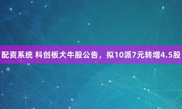 配资系统 科创板大牛股公告，拟10派7元转增4.5股