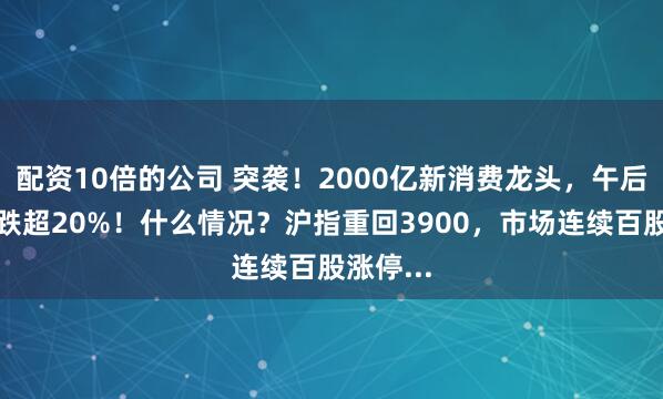 配资10倍的公司 突袭！2000亿新消费龙头，午后闪崩暴跌超20%！什么情况？沪指重回3900，市场连续百股涨停...